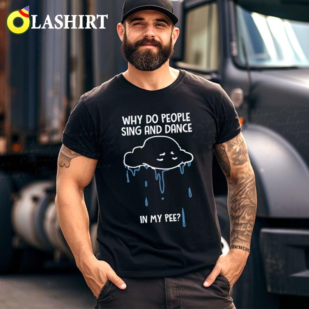 Why People Sing Dance In Pee Funny Sarcastic Cloud Raining T-shirt