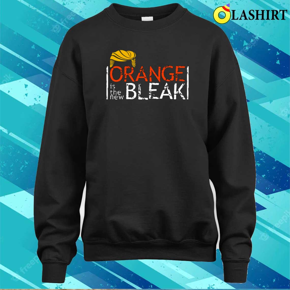 Anti-trump Shirt, Orange Is The New Bleak T-shirt Sweater Shirt