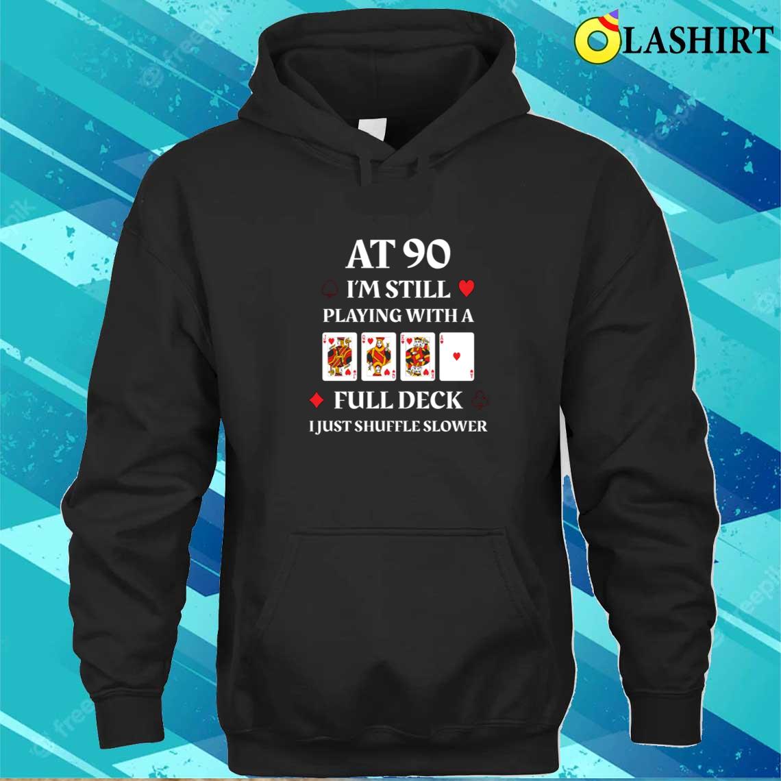 At 90 I'm Still Playing With A Full Deck Cards Birthday T-shirt Unisex Hoodie At 90 I'm Still Playing With A Full Deck Cards Birthday T-shirt Unisex Hoodie