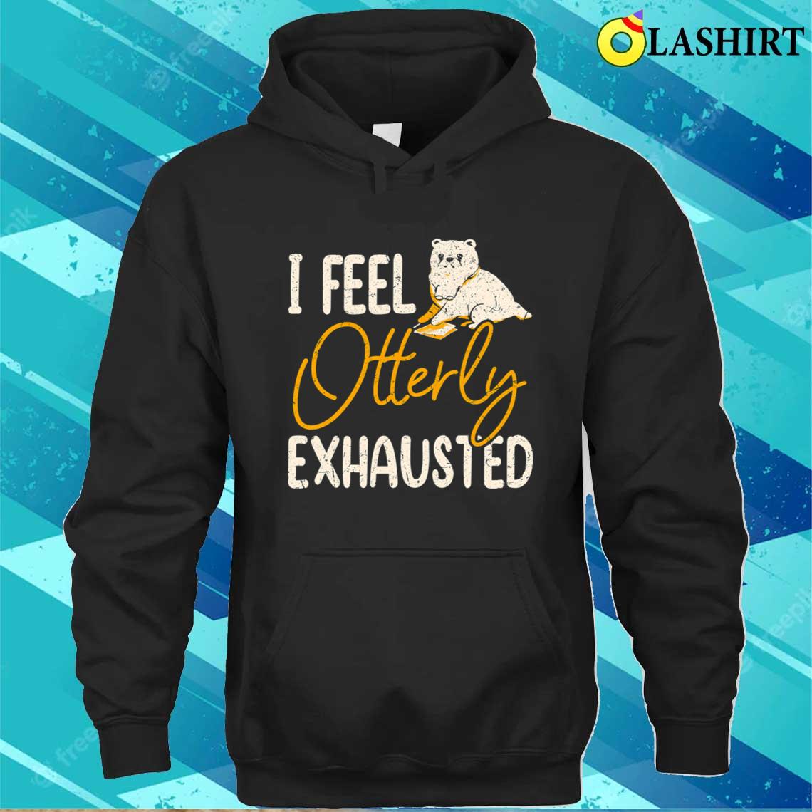 I Feel Otterly Exhausted Trendy Mental Health Quote T-shirt Unisex Hoodie I Feel Otterly Exhausted Trendy Mental Health Quote T-shirt Unisex Hoodie