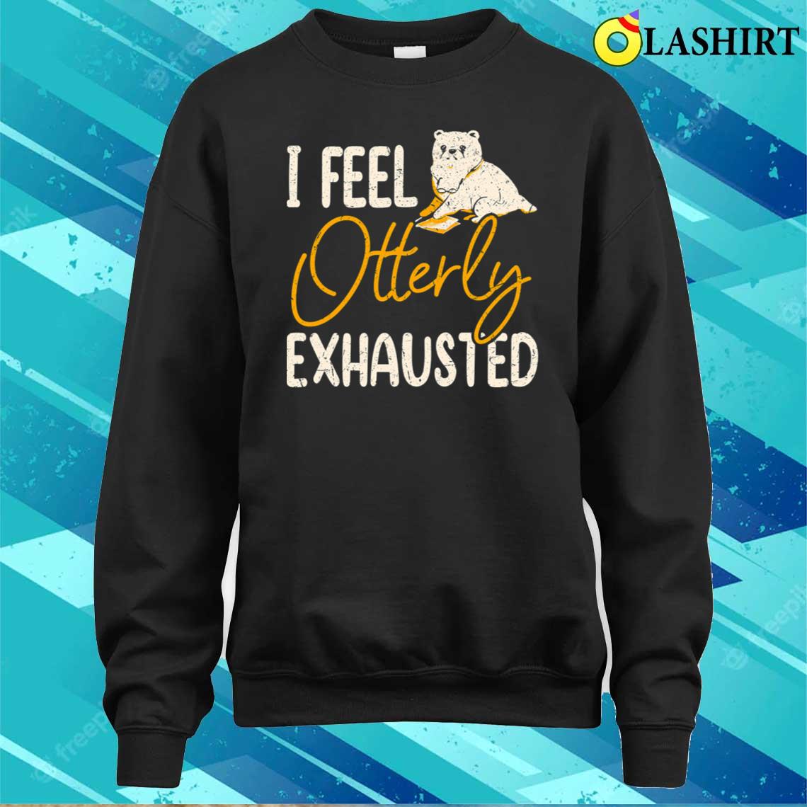 I Feel Otterly Exhausted Trendy Mental Health Quote T-shirt Sweater Shirt I Feel Otterly Exhausted Trendy Mental Health Quote T-shirt Sweater Shirt