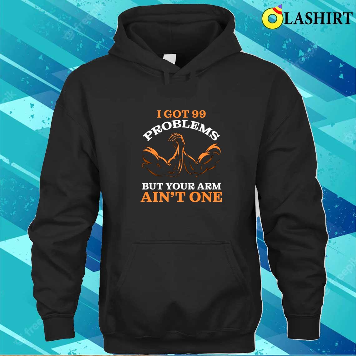 I Got 99 Problems But Your Arm Ain't One Funny T-shirt Unisex Hoodie I Got 99 Problems But Your Arm Ain't One Funny T-shirt Unisex Hoodie