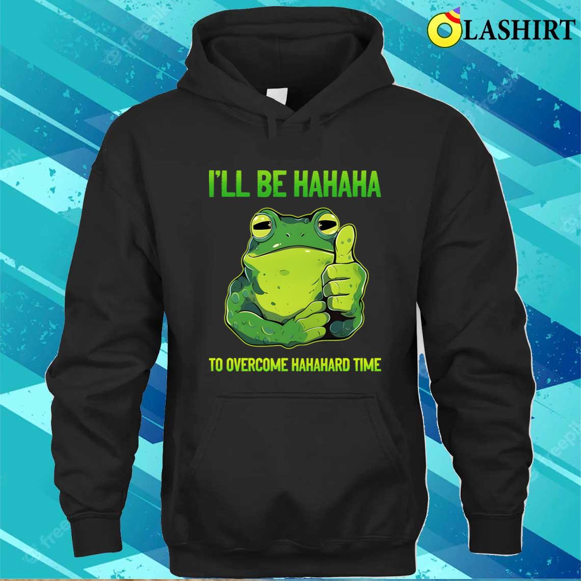 Ill Be Hahaha To Overcome Hahahard Time Funny Frog Lover T-shirt Unisex Hoodie Ill Be Hahaha To Overcome Hahahard Time Funny Frog Lover T-shirt Unisex Hoodie