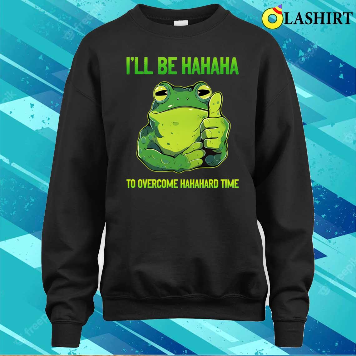 Ill Be Hahaha To Overcome Hahahard Time Funny Frog Lover T-shirt Sweater Shirt Ill Be Hahaha To Overcome Hahahard Time Funny Frog Lover T-shirt Sweater Shirt