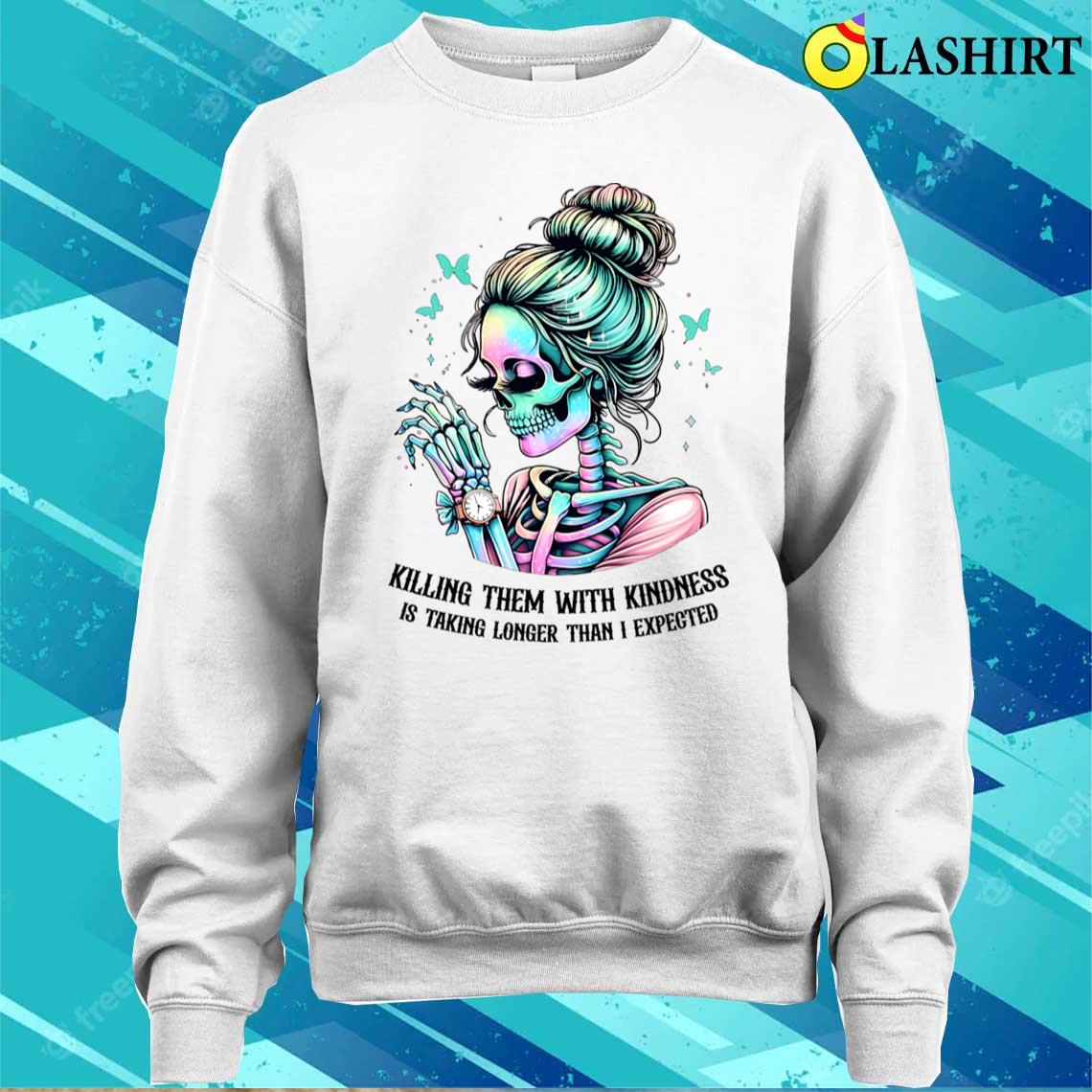 Killing Them With Kindness Is Taking Longer Than I Expected T-shirt Sweater Shirt