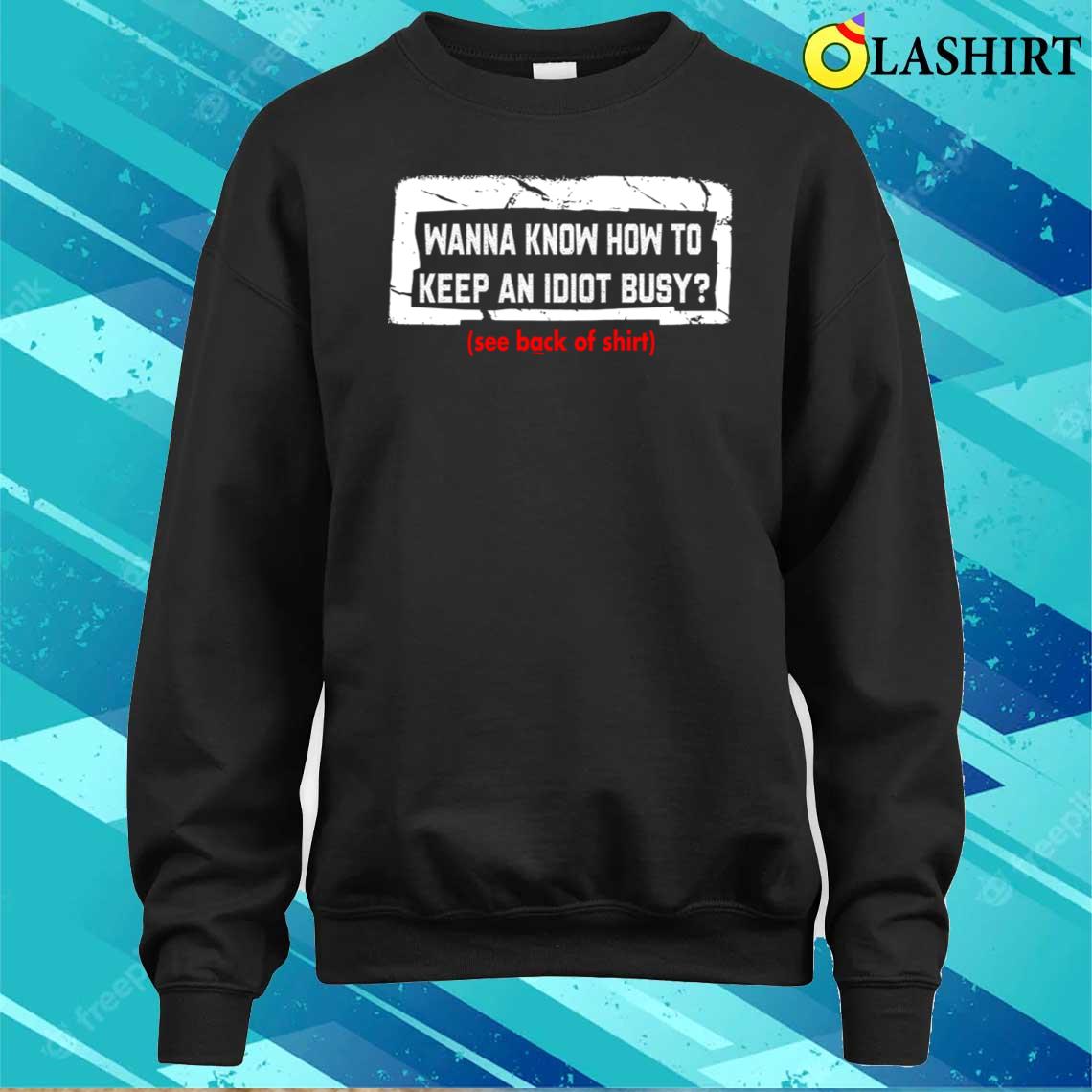 Wanna Know How To Keep An Idiot Busy T-shirt Sweater Shirt Wanna Know How To Keep An Idiot Busy T-shirt Sweater Shirt