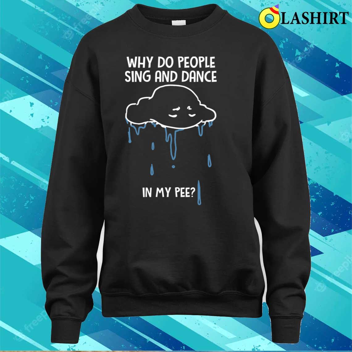 Why People Sing Dance In Pee Funny Sarcastic Cloud Raining T-shirt Sweater Shirt