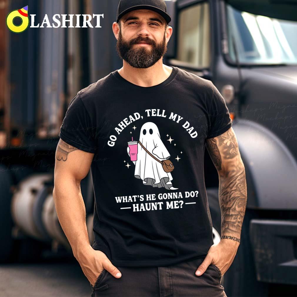Go Ahead Tell My Dad What's He Gonna Do Haunt Me Funny Halloween Quote T-shirt