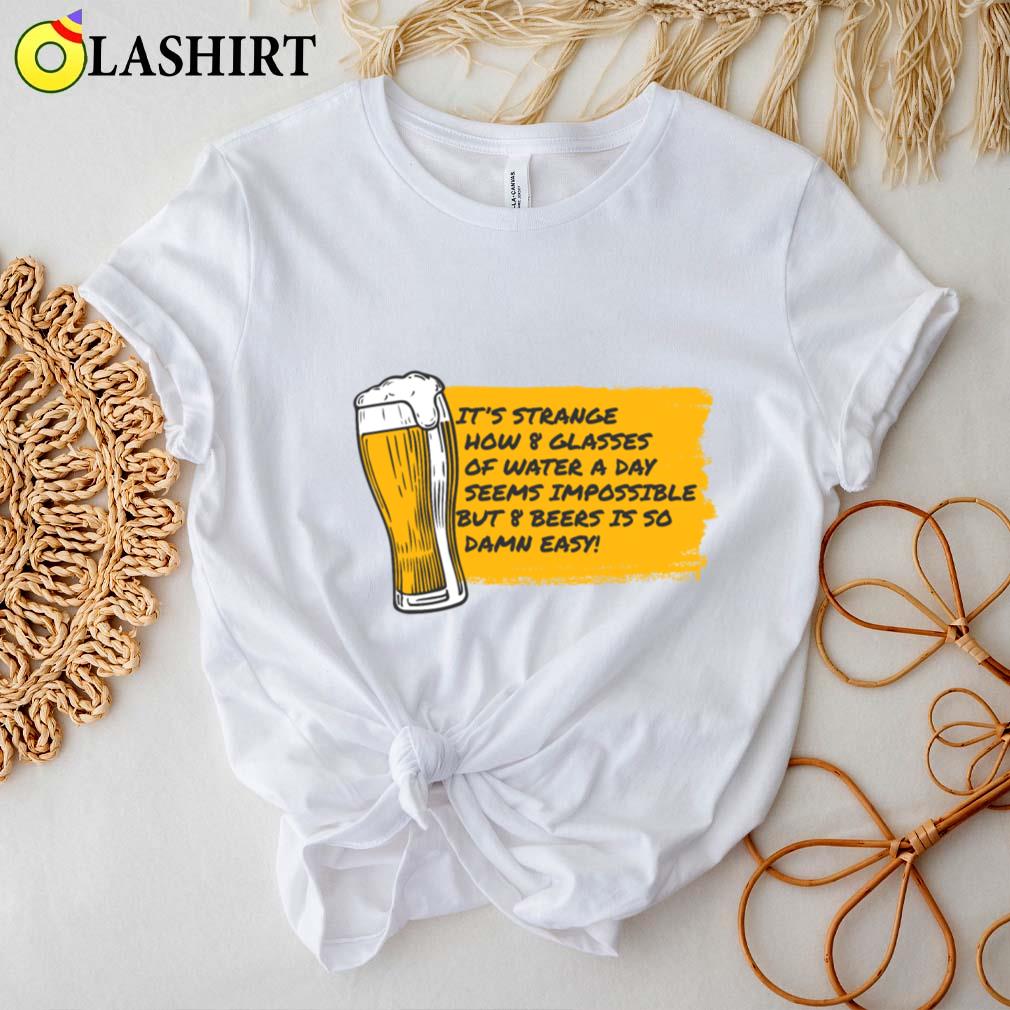 8 Glasses Of Water Is Impossible But 8 Beers Is Easy T-shirt Best Sale