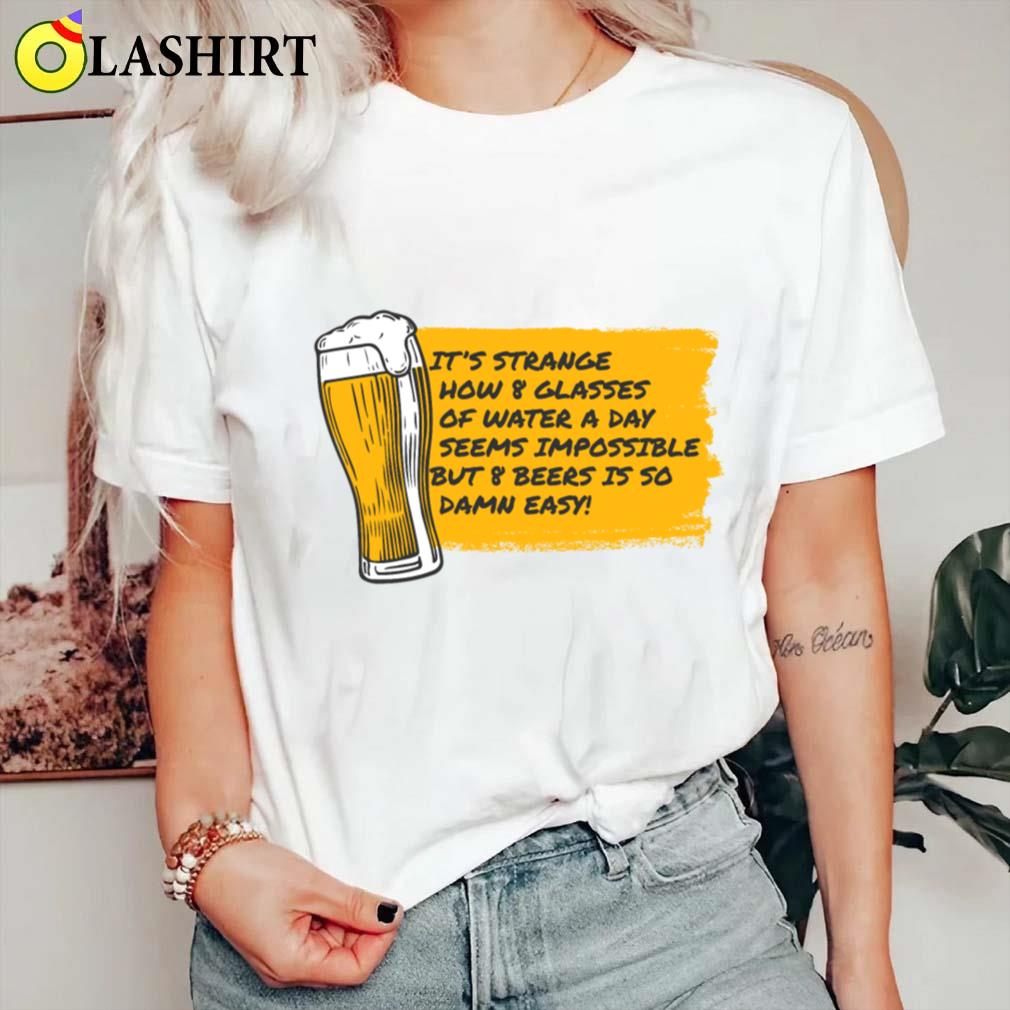 8 Glasses Of Water Is Impossible But 8 Beers Is Easy T-shirt Classic Shirt