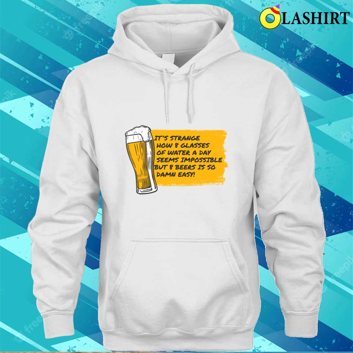 8 Glasses Of Water Is Impossible But 8 Beers Is Easy T-shirt Unisex Hoodie