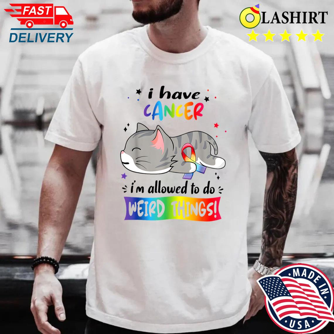 I Have Cancer I'm Allowed To Do Weird Things Shirt