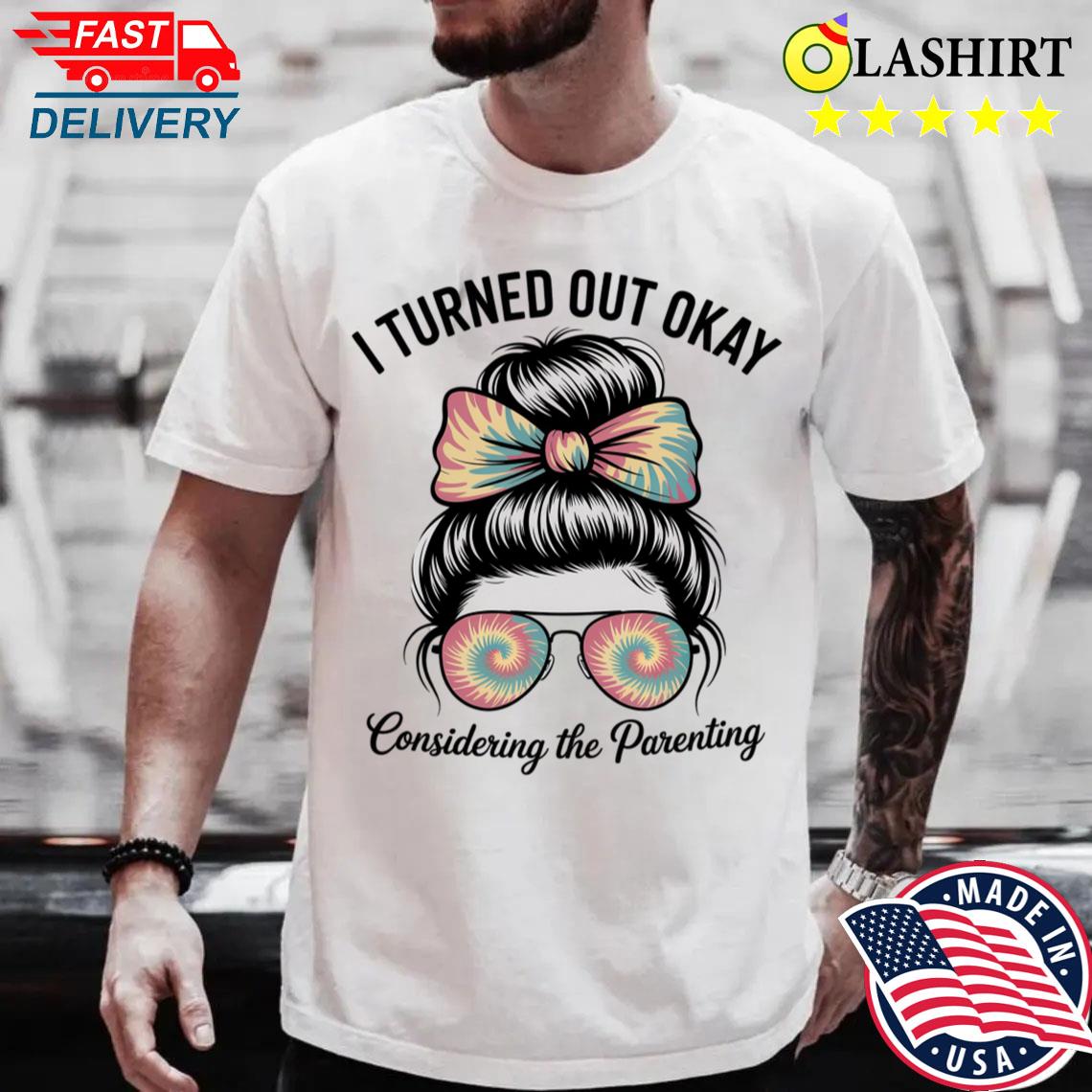 I Turned Out Okay Considering The Parenting Funny Saying T-shirt
