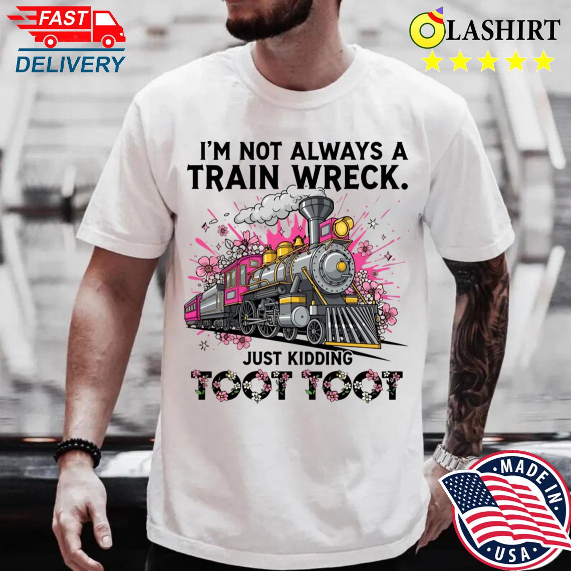 I'm Not Always A Train Wreck Just Kidding Toot Toot Funny T-shirt