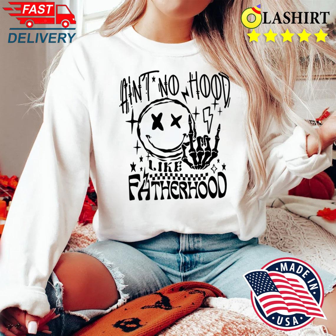 Ain't No Hood Like Fatherhood Shirt Sweater Shirt