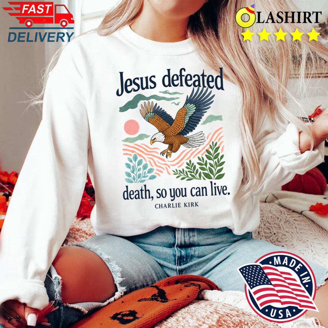 Charlie Kirk Shirt, Jesus Defeated Death So You Can Live Shirt Sweater Shirt