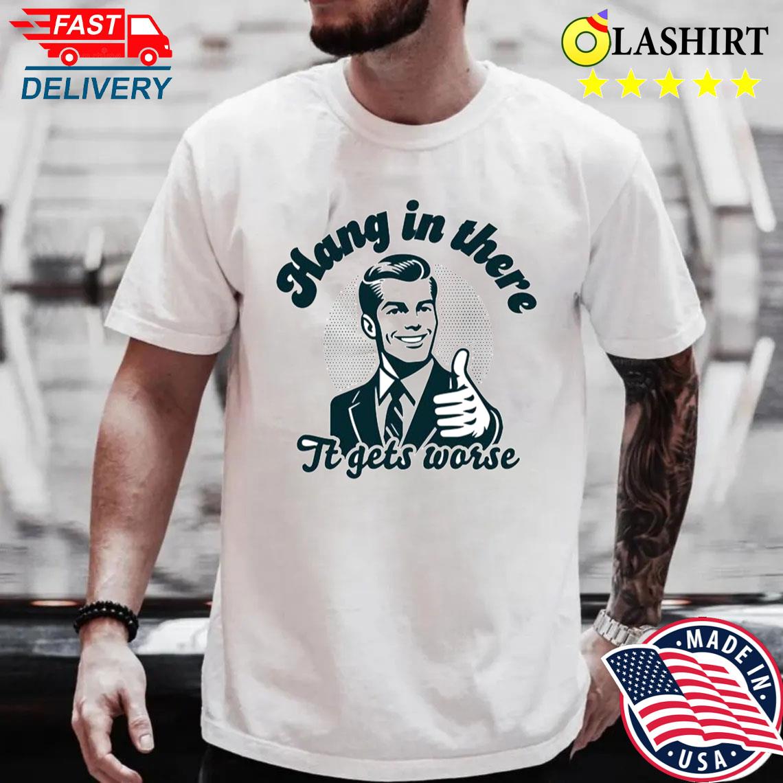 Hang In There It Gets Worse Dark Humor Shirt