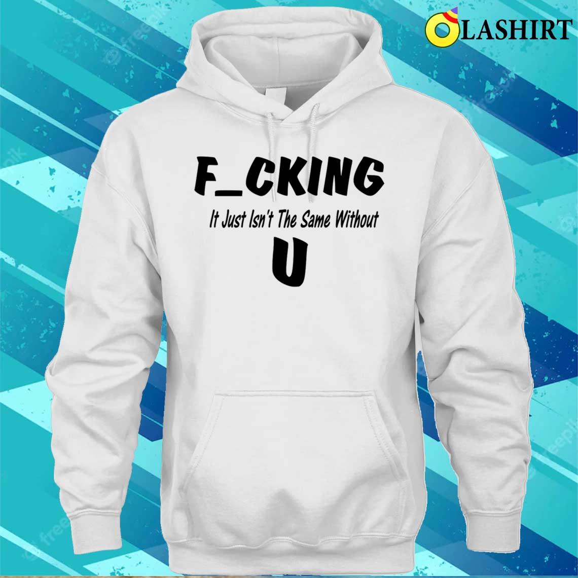 Fucking Just Isn't The Same Without You T-shirt Unisex Hoodie