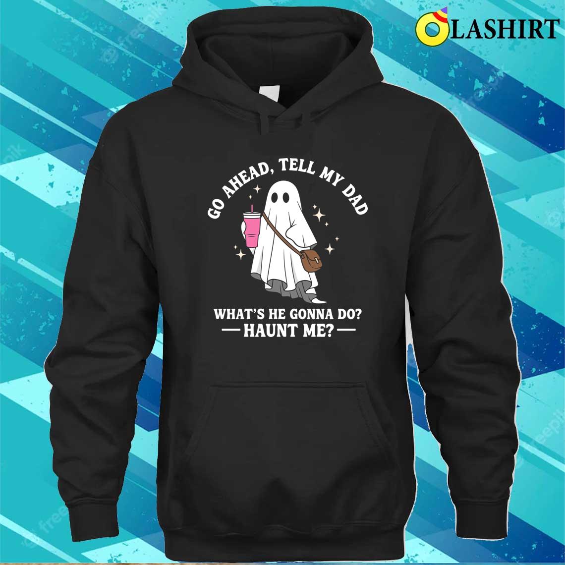 Go Ahead Tell My Dad What's He Gonna Do Haunt Me Funny Halloween Quote T-shirt Unisex Hoodie