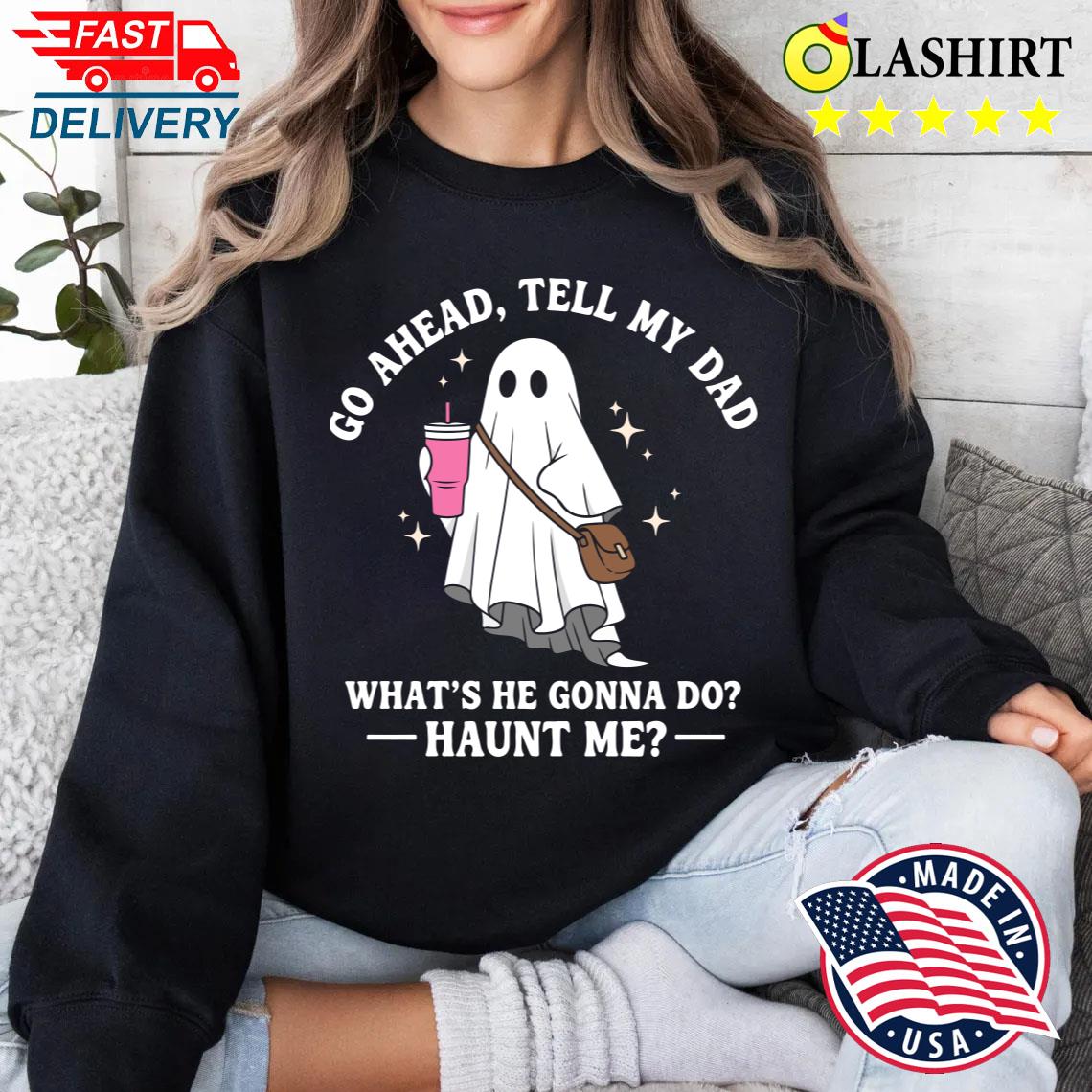 Go Ahead Tell My Dad What's He Gonna Do Haunt Me Funny Halloween Quote T-shirt Sweater Shirt
