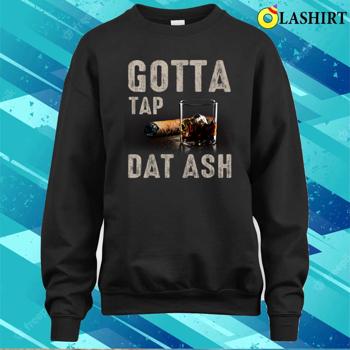 Gotta Tap Dat Ash Humorous Cigar Whiskey T-shirt Sweater Shirt