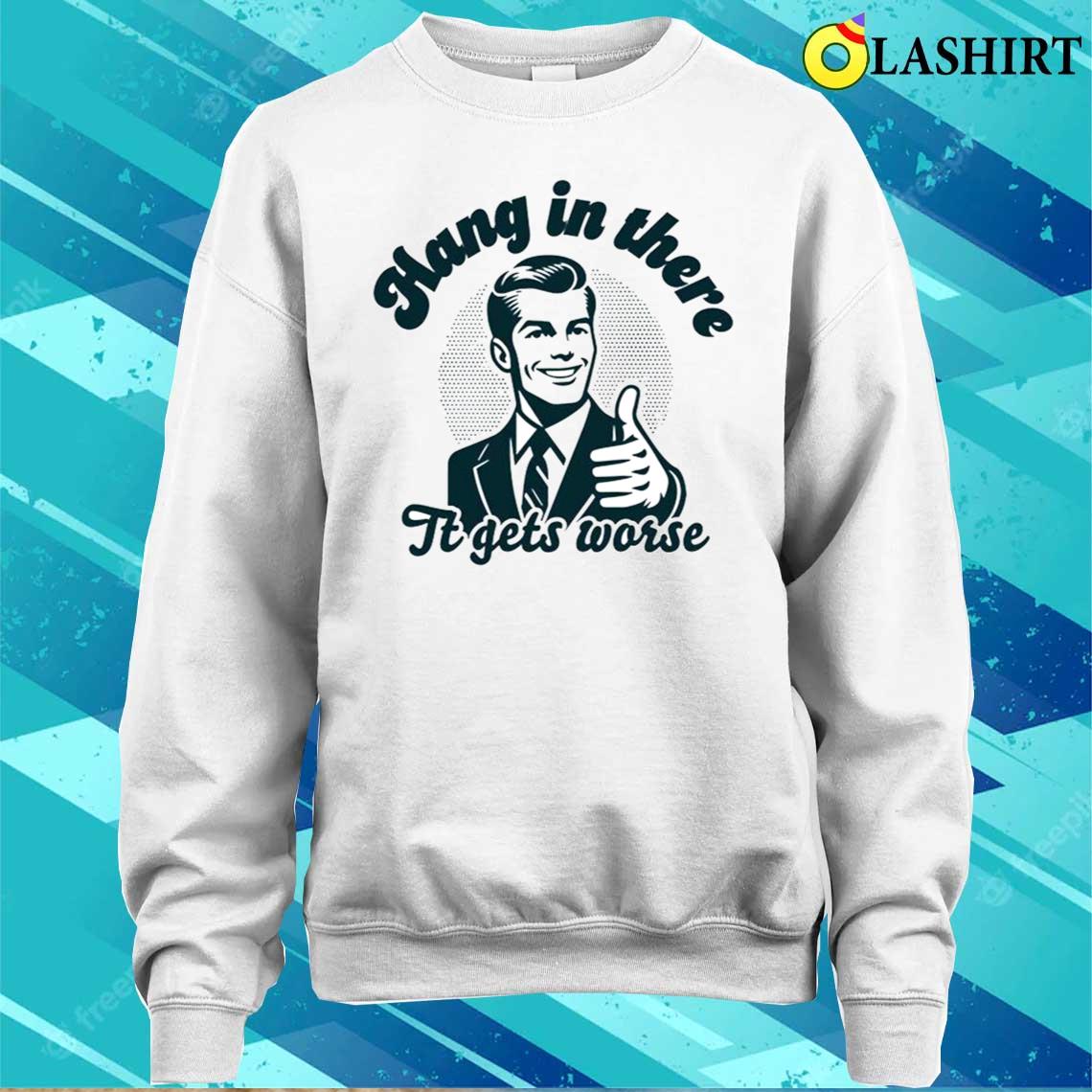 Hang In There It Gets Worse Dark Humor Shirt Sweater Shirt
