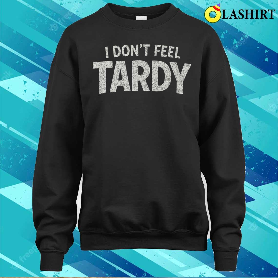 I Dont Feel Tardy T-shirt Sweater Shirt