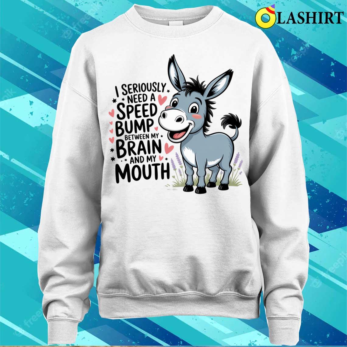 I Seriously Need A Speed Bump Between My Brain And My Mouth T-shirt Sweater Shirt