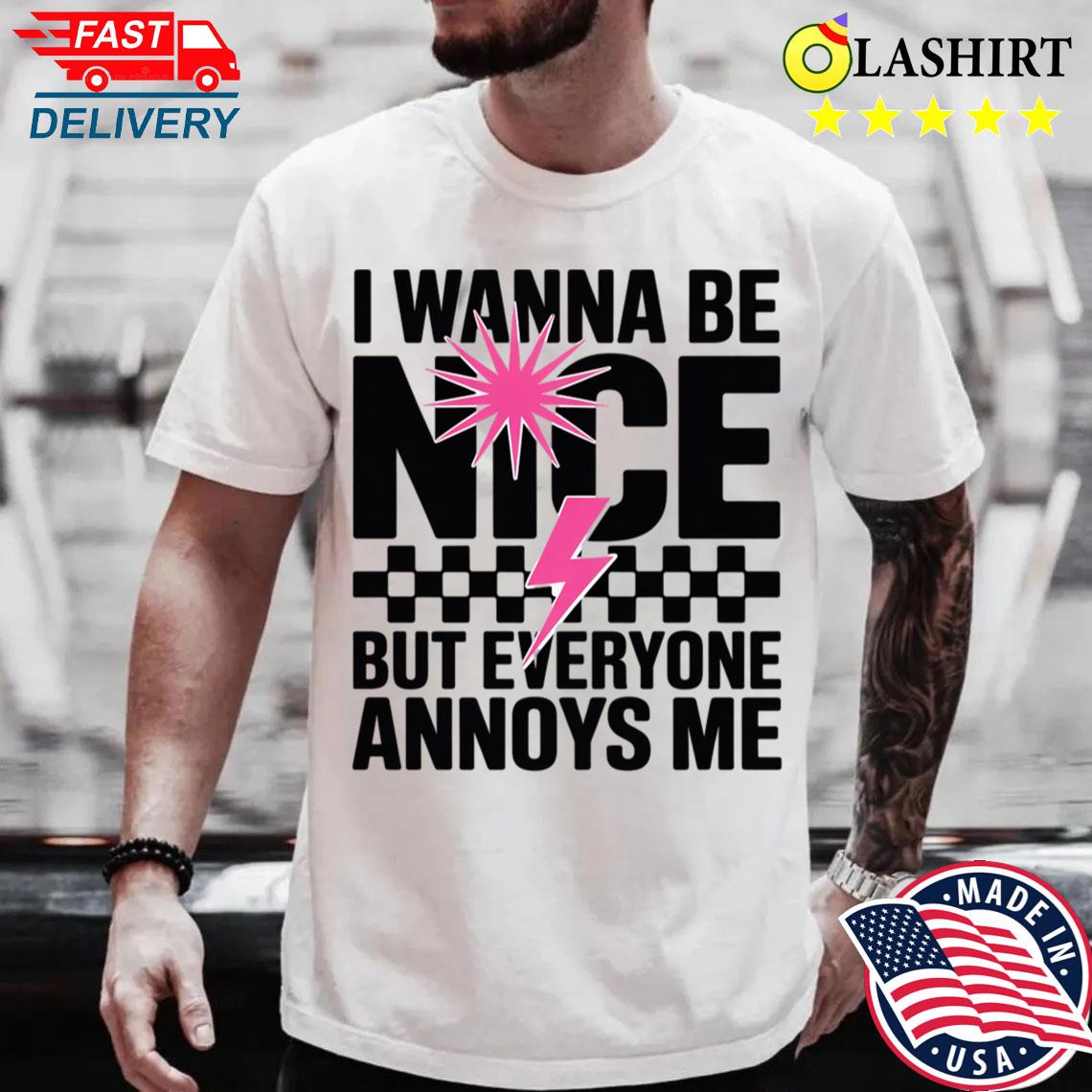 I Wanna Be Nice But Everyone Annoys Me T-shirt Best Sale
