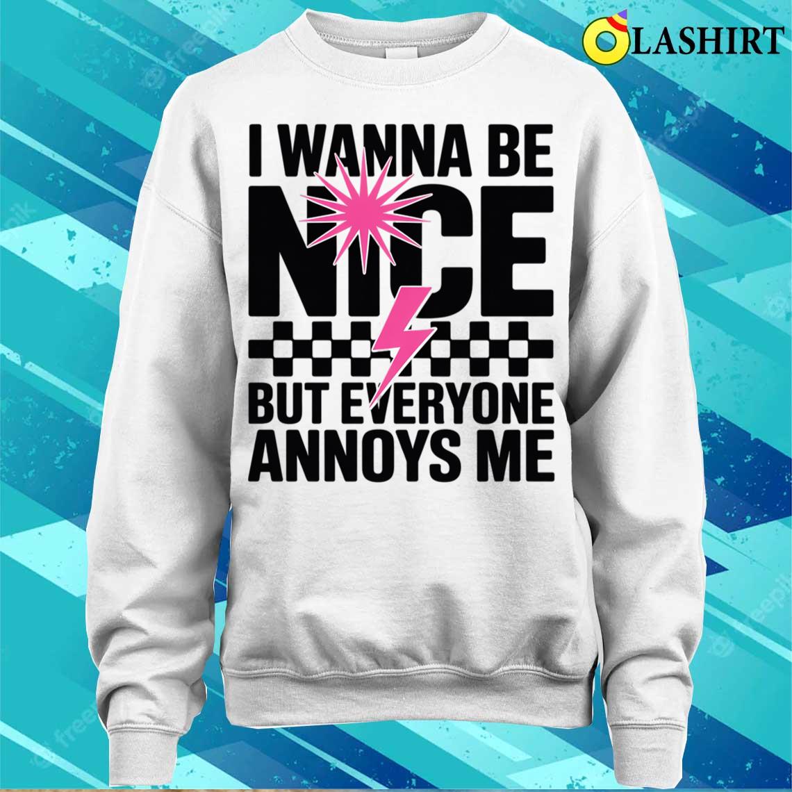 I Wanna Be Nice But Everyone Annoys Me T-shirt Sweater Shirt