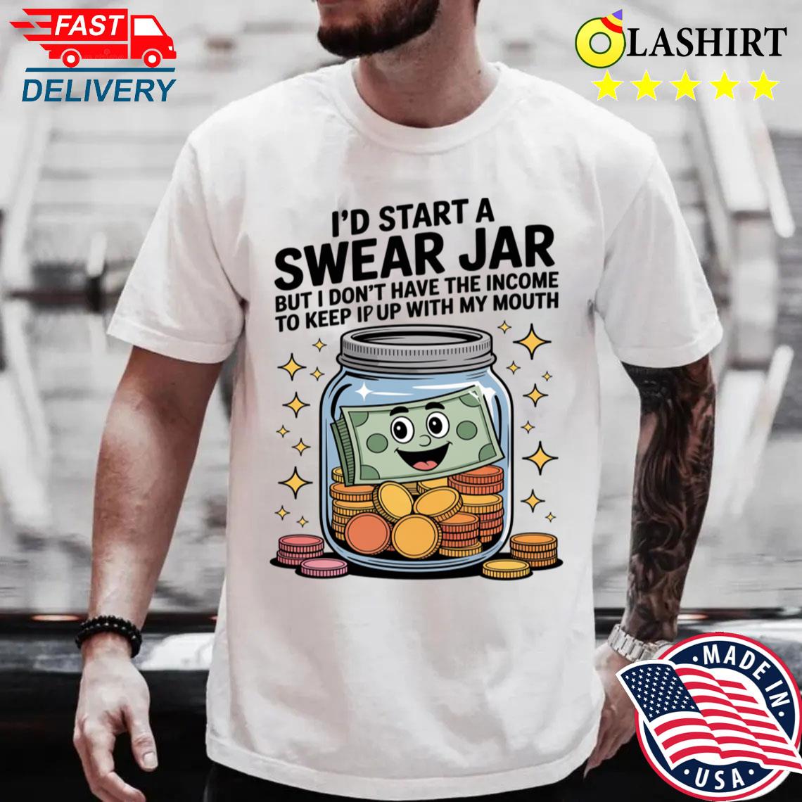 I'd Start A Swear Jar But I Don't Have The Kind Of Income T-shirt Best Sale I'd Start A Swear Jar But I Don't Have The Kind Of Income T-shirt Best Sale