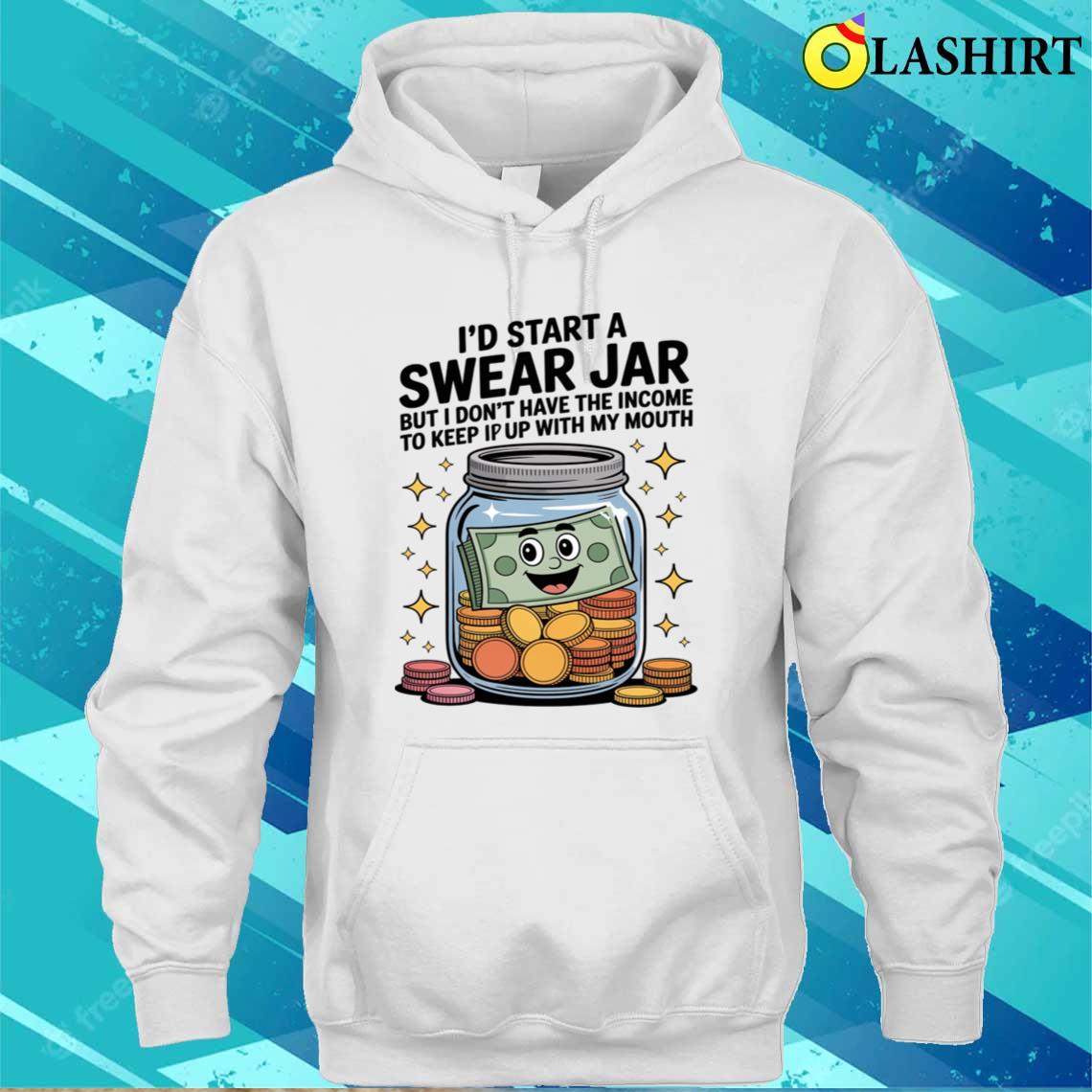 I'd Start A Swear Jar But I Don't Have The Kind Of Income T-shirt Unisex Hoodie I'd Start A Swear Jar But I Don't Have The Kind Of Income T-shirt Unisex Hoodie