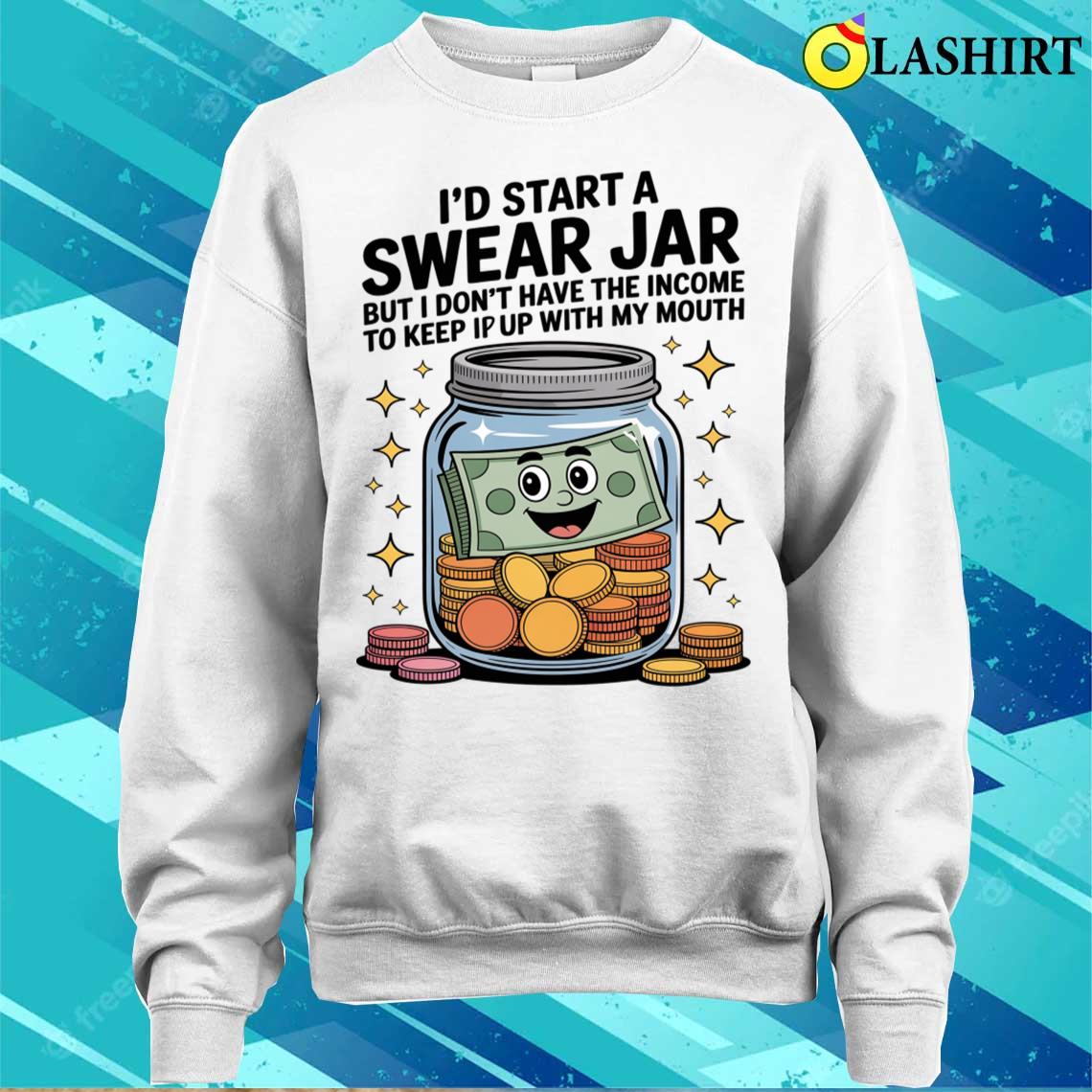 I'd Start A Swear Jar But I Don't Have The Kind Of Income T-shirt Sweater Shirt I'd Start A Swear Jar But I Don't Have The Kind Of Income T-shirt Sweater Shirt