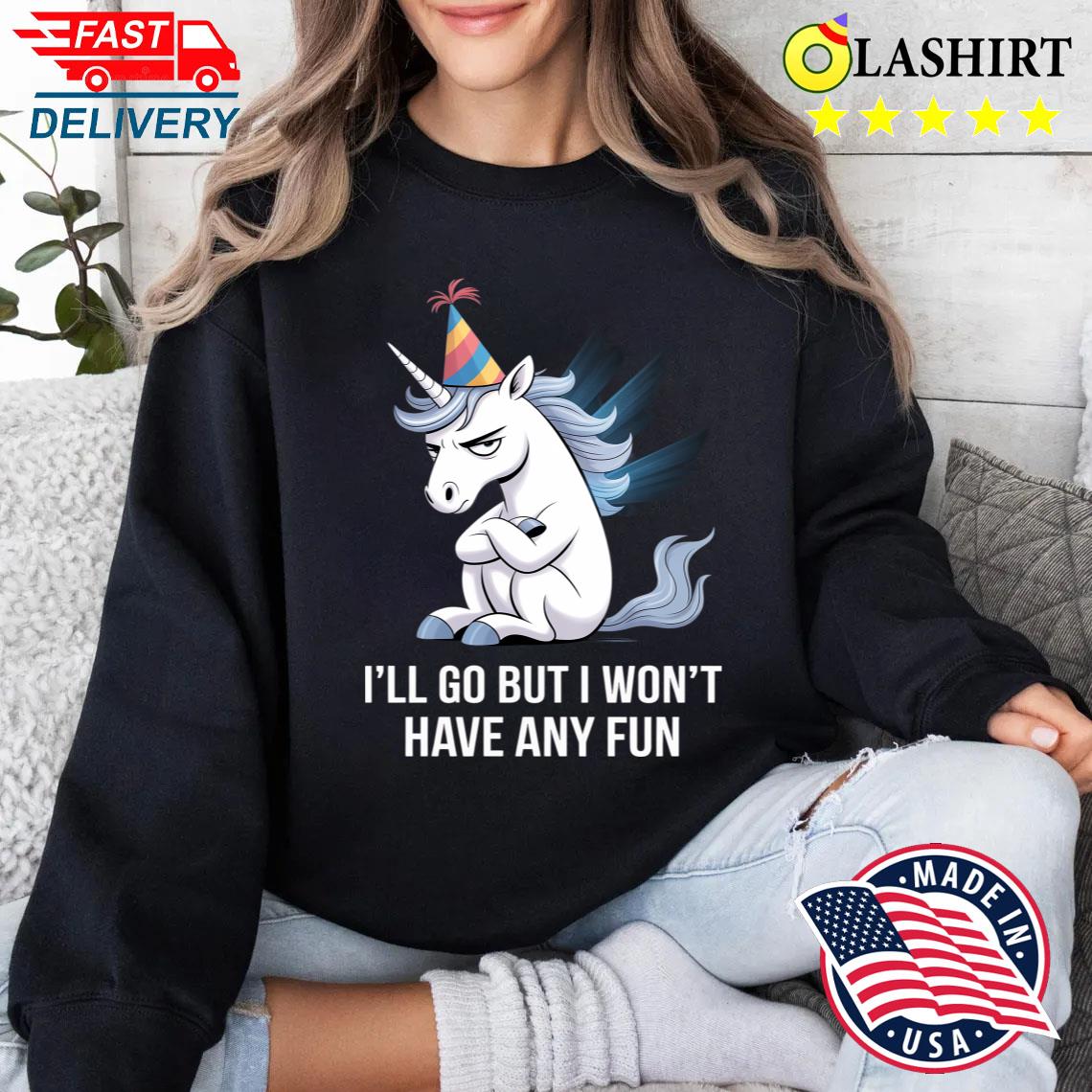I'll Go But I Won't Have Any Fun Grumpy Unicorn T-shirt Sweater Shirt