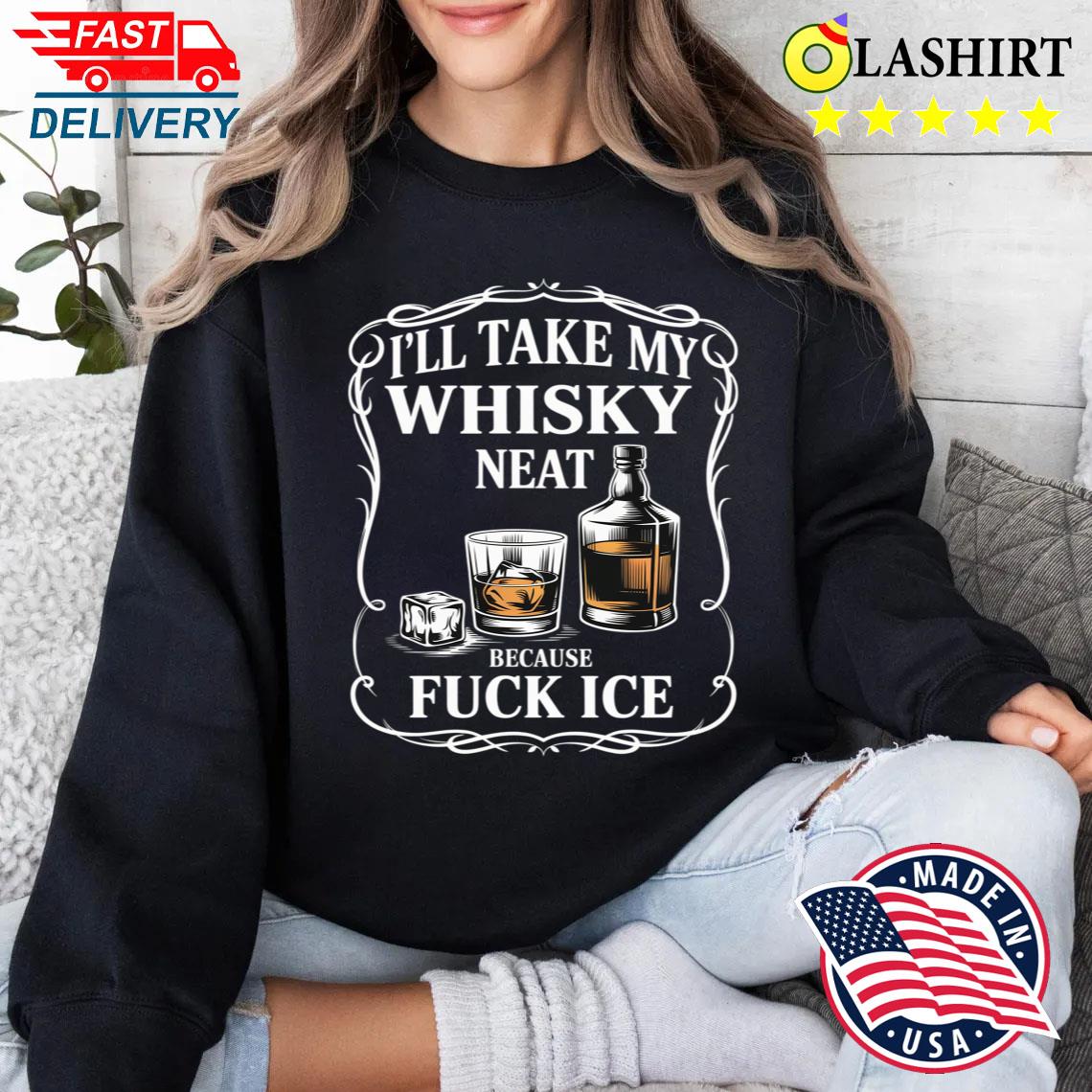 I'll Take My Whisky Neat Because Fuck Ice T-shirt Sweater Shirt
