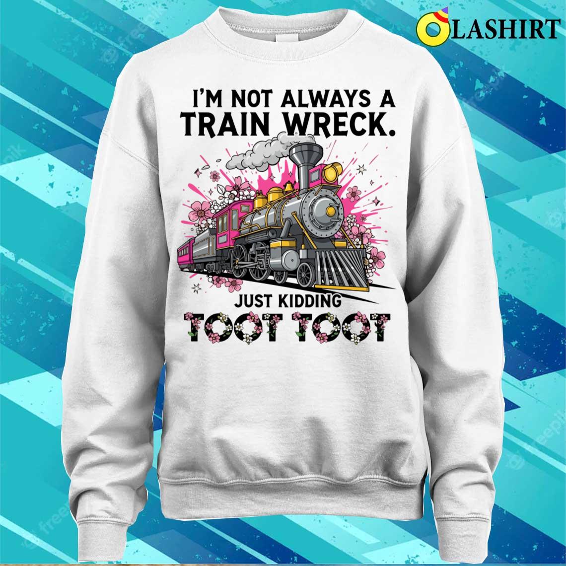I'm Not Always A Train Wreck Just Kidding Toot Toot Funny T-shirt Sweater Shirt