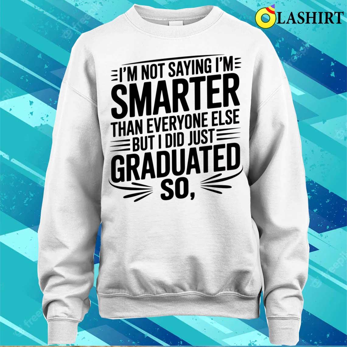 I'm Not Saying I'm Smarter Than Everyone Else Graduation T-shirt Sweater Shirt