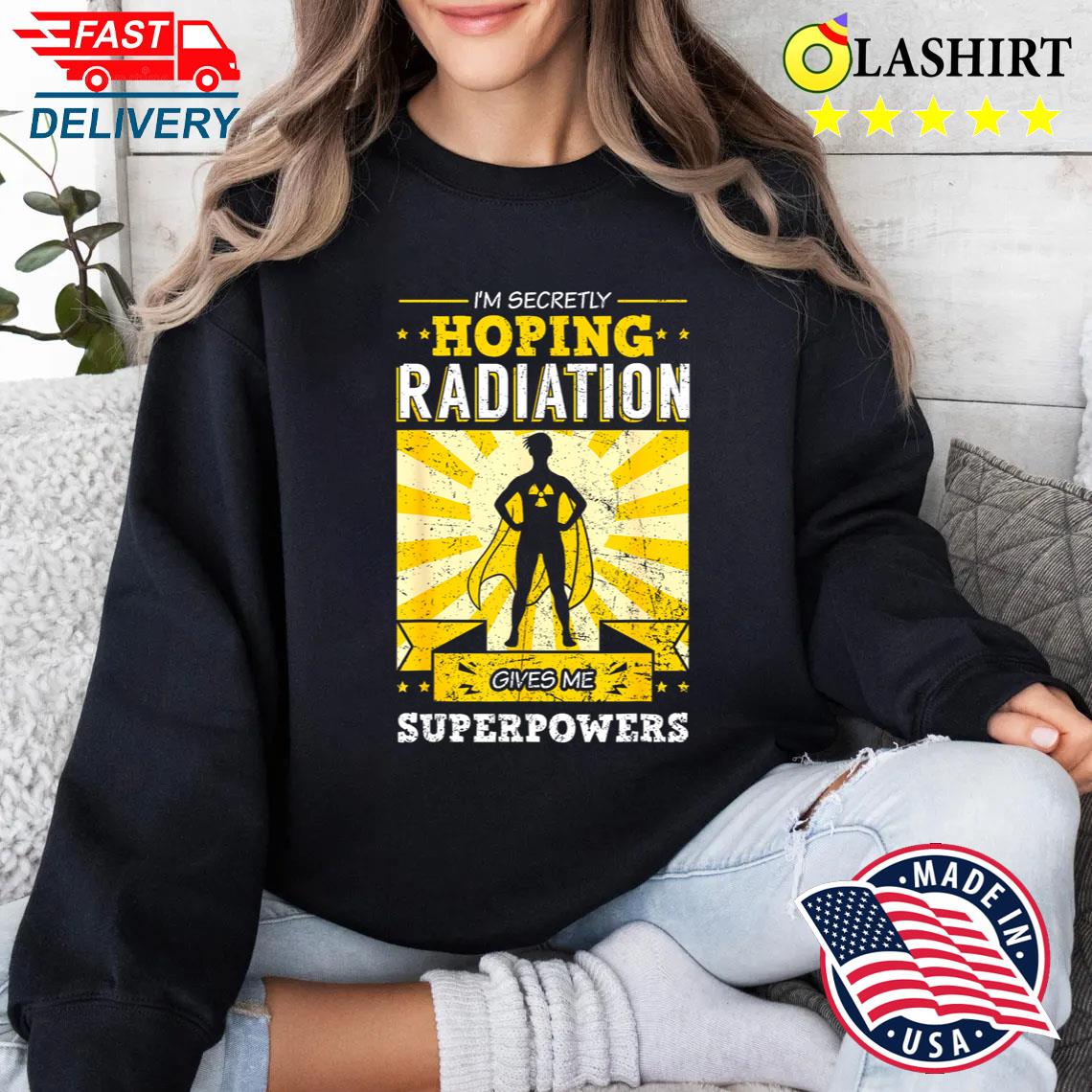 I'm Secretly Hoping Radiations Gives Me Superpowers Cancer T-shirt Sweater Shirt