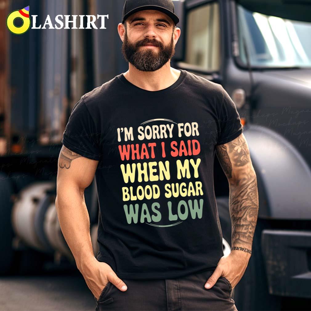 I'm Sorry For What I Said When My Blood Sugar Was Low Shirt Best Sale