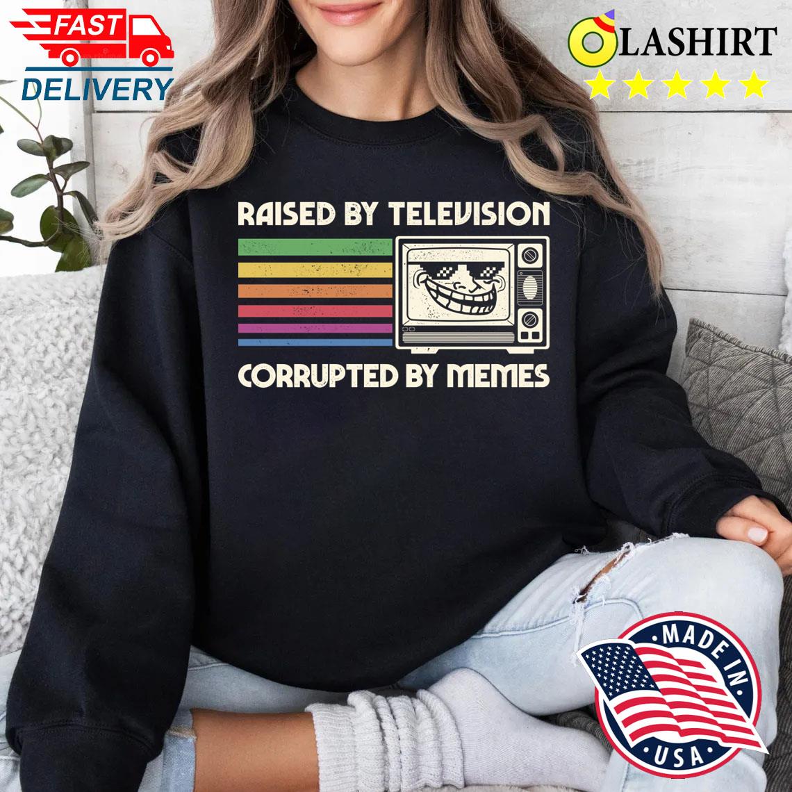 Raised By Tv Corrupted By Memes T-shirt Sweater Shirt
