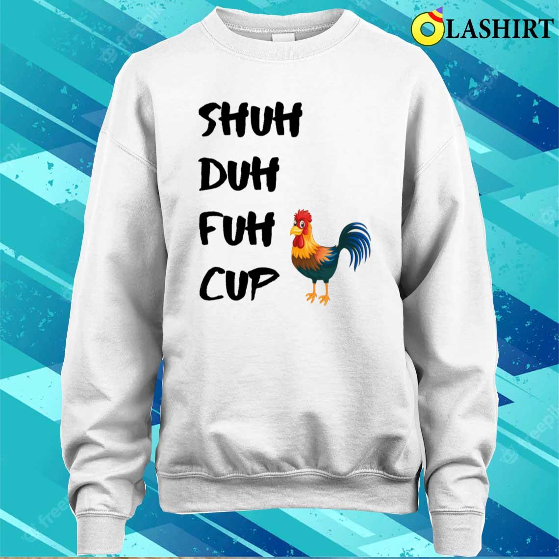 Shuh Duh Fuh Cup Chicken T-shirt Sweater Shirt