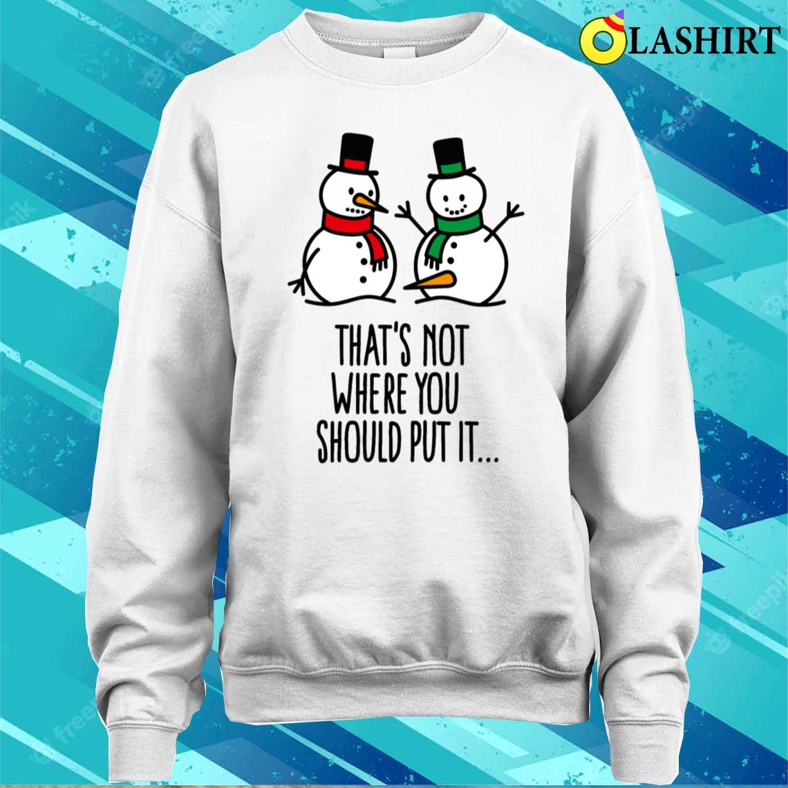 That's Not Where You Put It Funny Snowman Dirty T-shirt Sweater Shirt
