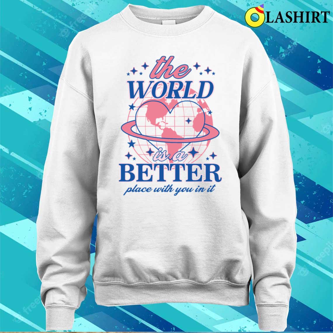 The World Is A Better Place With You In It T-shirt Sweater Shirt
