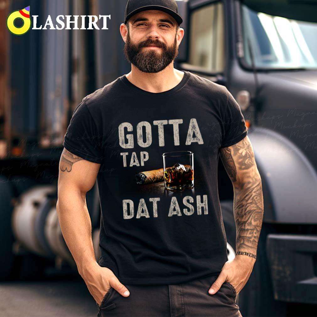 Gotta Tap Dat Ash Humorous Cigar Whiskey T-shirt