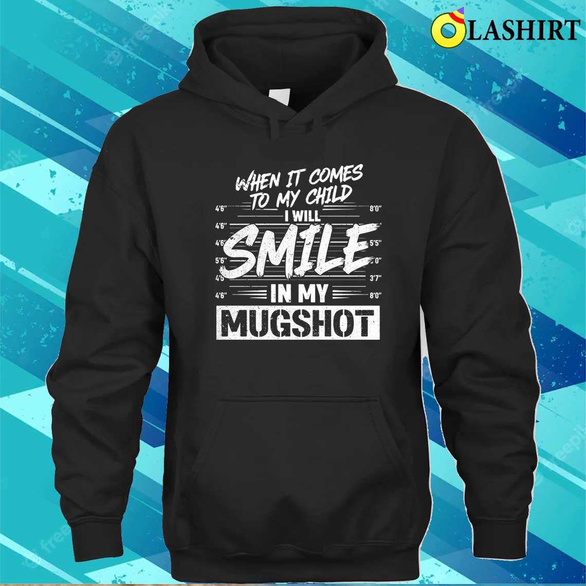 When It Comes To My Child I Will Smile In My Mugshot T-shirt Unisex Hoodie