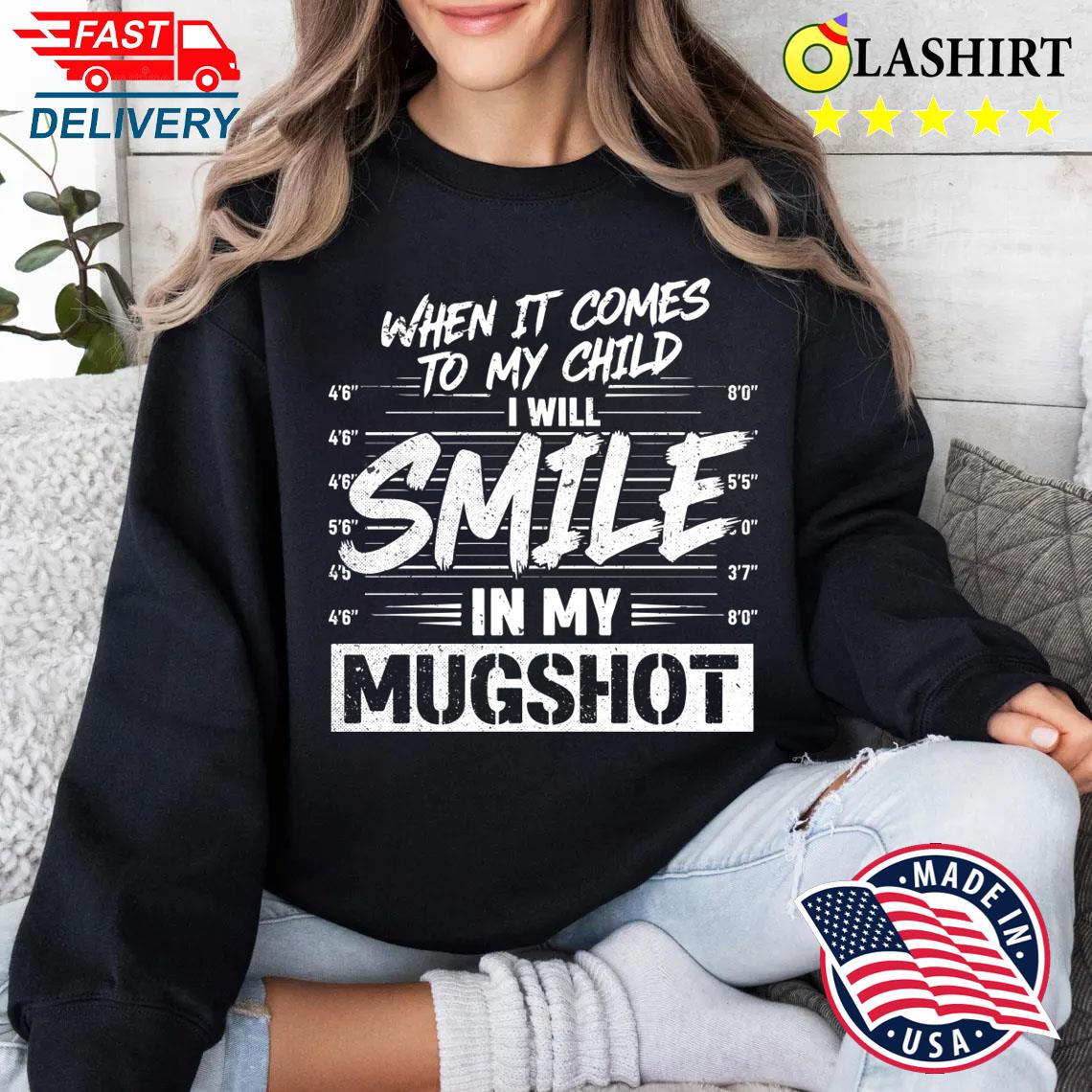 When It Comes To My Child I Will Smile In My Mugshot T-shirt Sweater Shirt