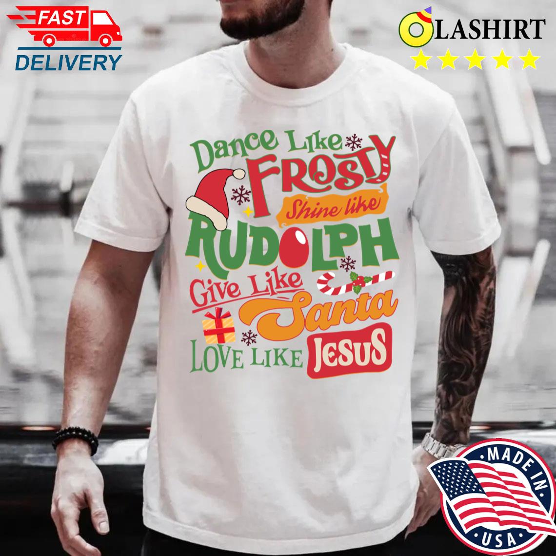 Dance Like Frosty Shine Like Rudolph Give Like Santa Love Like Jesus T-shirt