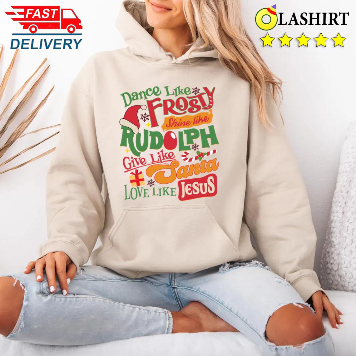 Dance Like Frosty Shine Like Rudolph Give Like Santa Love Like Jesus T-shirt Unisex Hoodie