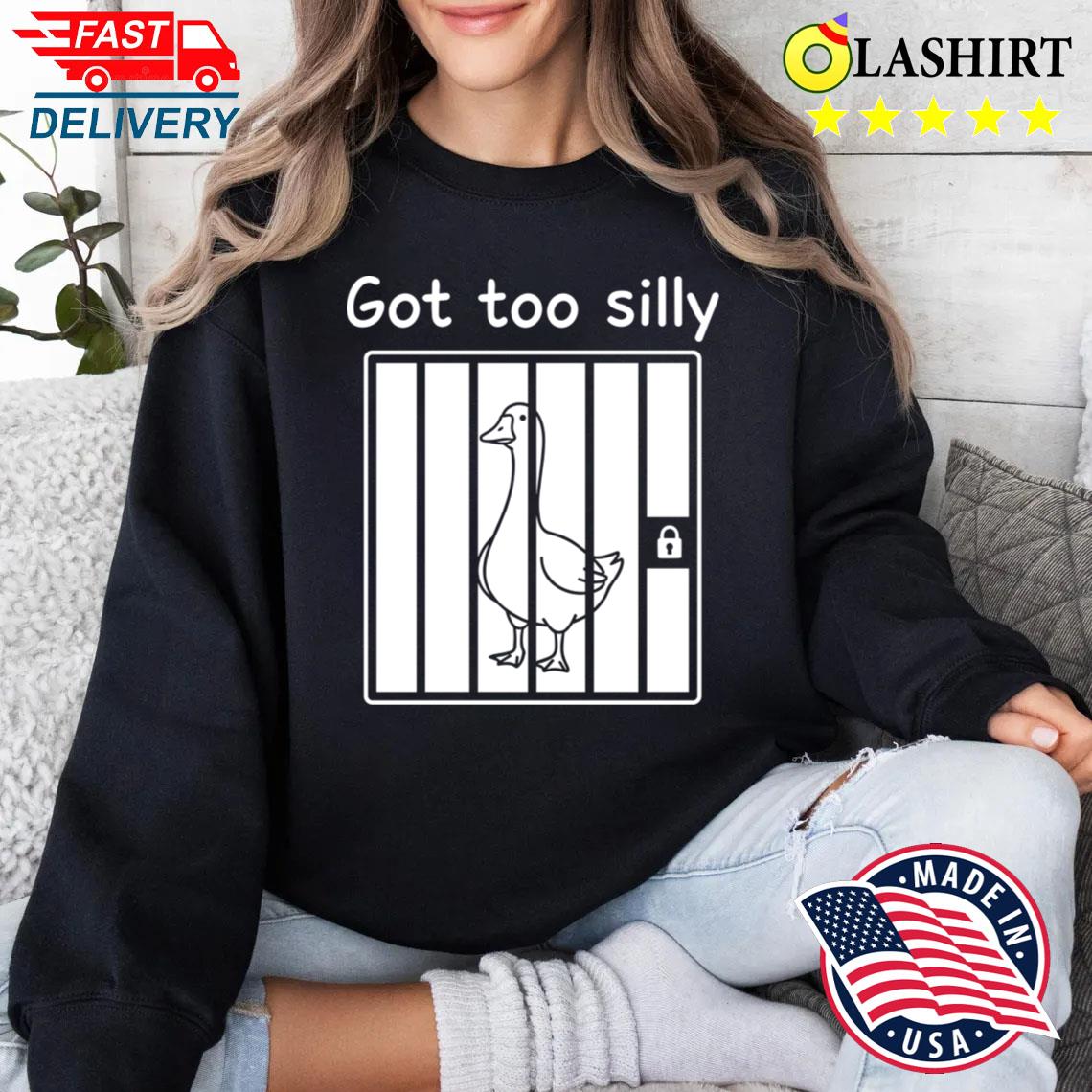 Got Too Silly Funny Goose Pun T-shirt Sweater Shirt