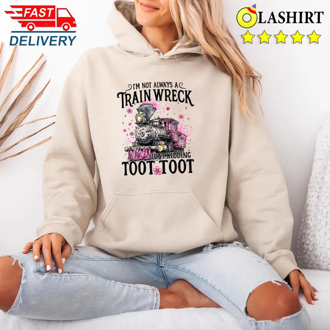 I'm Not Always A Train Wreck Just Kidding Toot, Funny Mental Health Humor Shirt Unisex Hoodie I'm Not Always A Train Wreck Just Kidding Toot, Funny Mental Health Humor Shirt Unisex Hoodie